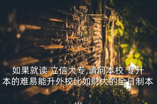 如果就讀 立信大專,請(qǐng)問本校 專升本的難易能升外校比如財(cái)大的全日制本...