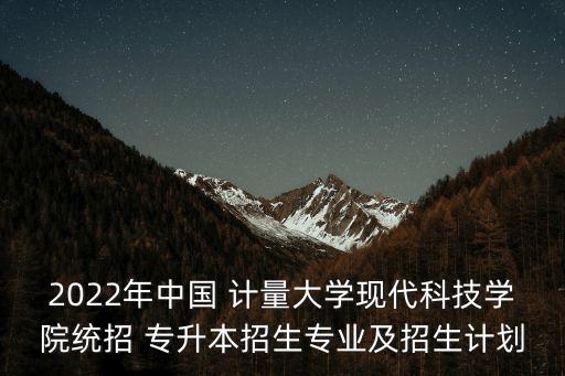2022年中國 計(jì)量大學(xué)現(xiàn)代科技學(xué)院統(tǒng)招 專升本招生專業(yè)及招生計(jì)劃