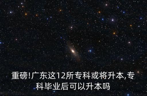 重磅!廣東這12所?？苹驅⑸?專科畢業(yè)后可以升本嗎