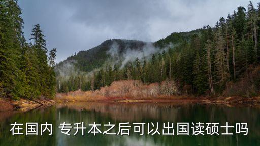 在國(guó)內(nèi) 專升本之后可以出國(guó)讀碩士嗎