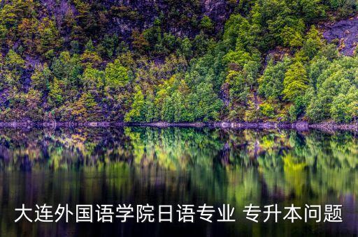 大連外國語學院日語專業(yè) 專升本問題