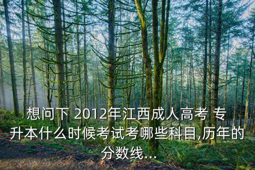 想問下 2012年江西成人高考 專升本什么時候考試考哪些科目,歷年的 分數(shù)線...