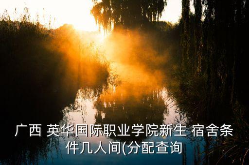 廣西 英華國(guó)際職業(yè)學(xué)院新生 宿舍條件幾人間(分配查詢(xún)