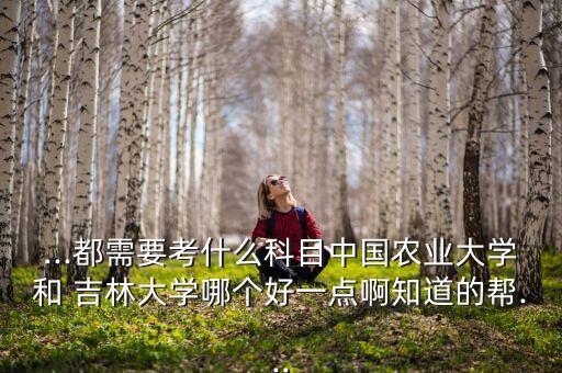 ...都需要考什么科目中國農業(yè)大學和 吉林大學哪個好一點啊知道的幫...