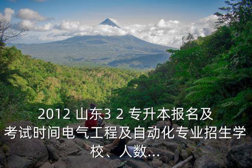2012 山東3 2 專(zhuān)升本報(bào)名及考試時(shí)間電氣工程及自動(dòng)化專(zhuān)業(yè)招生學(xué)校、人數(shù)...