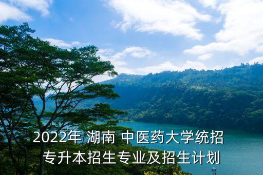 2022年 湖南 中醫(yī)藥大學(xué)統(tǒng)招 專升本招生專業(yè)及招生計劃