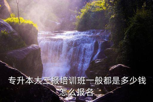 專升本大三報(bào)培訓(xùn)班一般都是多少錢怎么報(bào)名