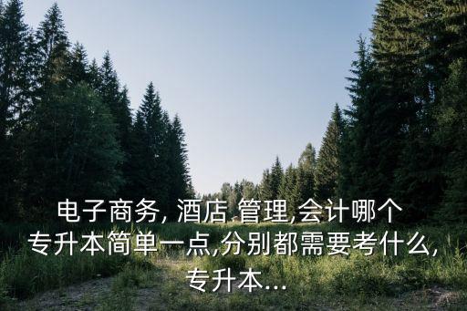 電子商務(wù), 酒店 管理,會計哪個 專升本簡單一點,分別都需要考什么, 專升本...