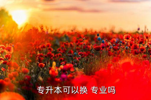  專(zhuān)升本可以換 專(zhuān)業(yè)嗎