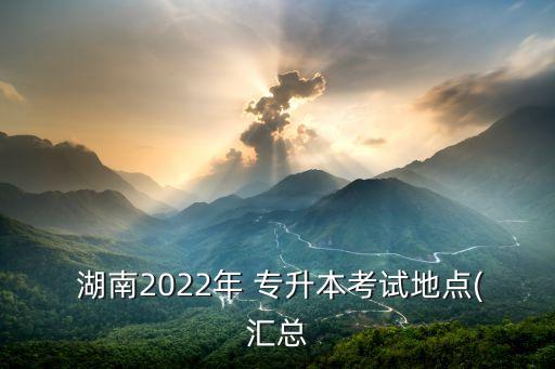  湖南2022年 專升本考試地點(匯總