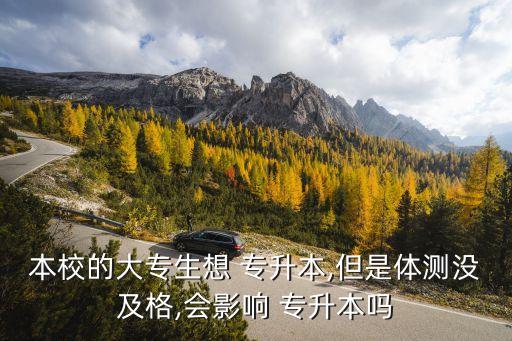 本校的大專生想 專升本,但是體測(cè)沒及格,會(huì)影響 專升本嗎