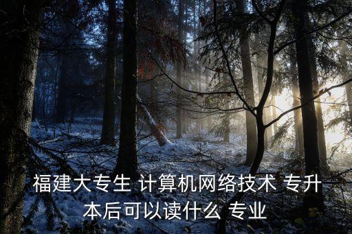  福建大專生 計算機網(wǎng)絡(luò)技術(shù) 專升本后可以讀什么 專業(yè)