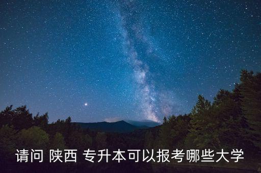 請問 陜西 專升本可以報考哪些大學