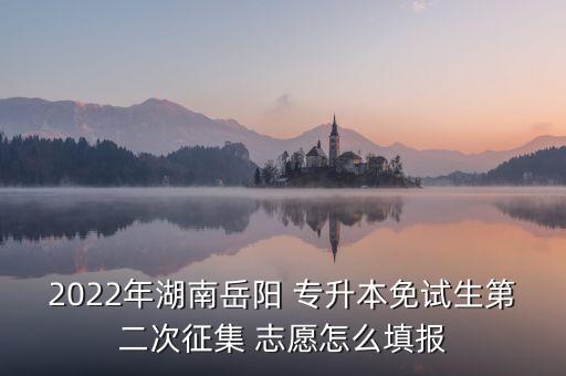 2022年湖南岳陽(yáng) 專升本免試生第二次征集 志愿怎么填報(bào)