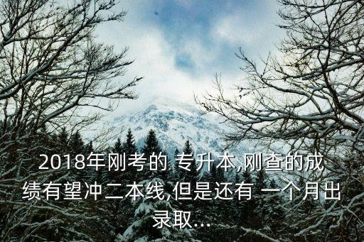 2018年剛考的 專升本,剛查的成績有望沖二本線,但是還有 一個(gè)月出錄取...