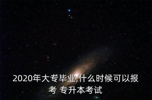 2020年大專畢業(yè),什么時(shí)候可以報(bào)考 專升本考試