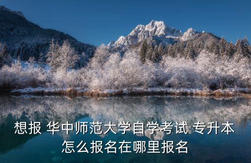 想報(bào) 華中師范大學(xué)自學(xué)考試 專(zhuān)升本怎么報(bào)名在哪里報(bào)名