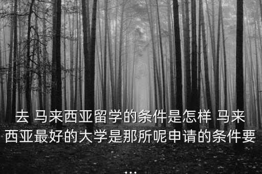 去 馬來西亞留學(xué)的條件是怎樣 馬來西亞最好的大學(xué)是那所呢申請的條件要...