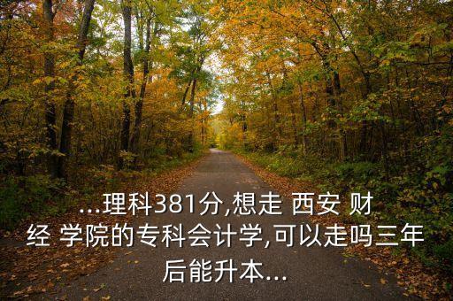 ...理科381分,想走 西安 財(cái)經(jīng) 學(xué)院的?？茣?huì)計(jì)學(xué),可以走嗎三年后能升本...