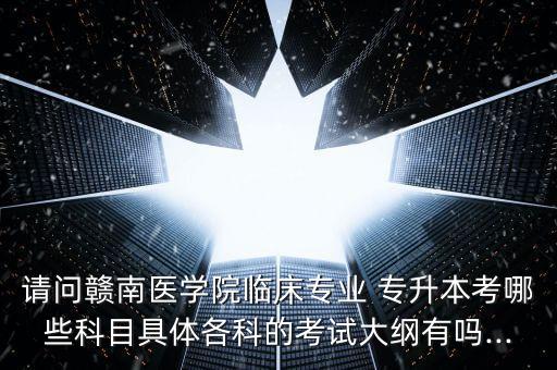 請問贛南醫(yī)學院臨床專業(yè) 專升本考哪些科目具體各科的考試大綱有嗎...