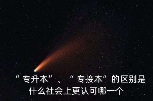 “ 專(zhuān)升本”、“ 專(zhuān)接本”的區(qū)別是什么社會(huì)上更認(rèn)可哪一個(gè)