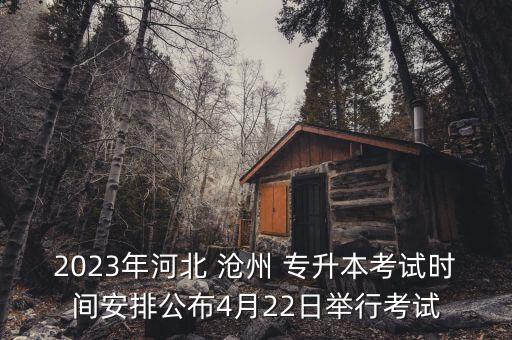 2023年河北 滄州 專升本考試時(shí)間安排公布4月22日舉行考試