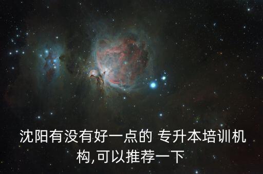  沈陽有沒有好一點的 專升本培訓機構(gòu),可以推薦一下