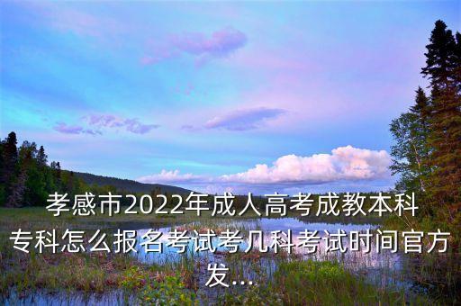  孝感市2022年成人高考成教本科?？圃趺磮?bào)名考試考幾科考試時(shí)間官方發(fā)...