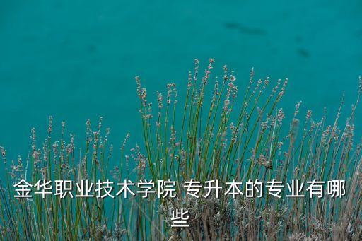 金華職業(yè)技術學院 專升本的專業(yè)有哪些