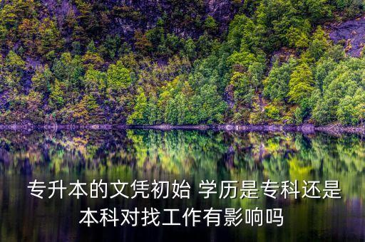  專升本的文憑初始 學(xué)歷是?？七€是本科對(duì)找工作有影響嗎