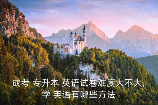 成考 專升本 英語試卷難度大不大,學 英語有哪些方法