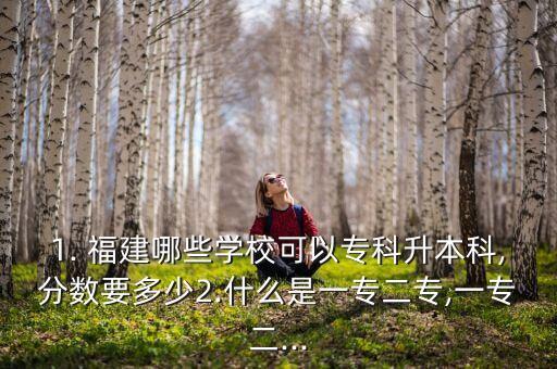 1. 福建哪些學(xué)校可以?？粕究?分?jǐn)?shù)要多少2.什么是一專二專,一專二...