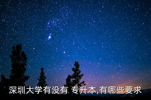 深圳大學(xué)有沒(méi)有 專(zhuān)升本,有哪些要求