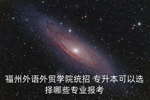 福州外語(yǔ)外貿(mào)學(xué)院統(tǒng)招 專升本可以選擇哪些專業(yè)報(bào)考