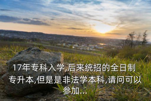 17年專(zhuān)科入學(xué),后來(lái)統(tǒng)招的全日制 專(zhuān)升本,但是是非法學(xué)本科,請(qǐng)問(wèn)可以參加...