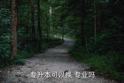  專(zhuān)升本可以換 專(zhuān)業(yè)嗎