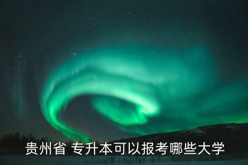  貴州省 專升本可以報(bào)考哪些大學(xué)