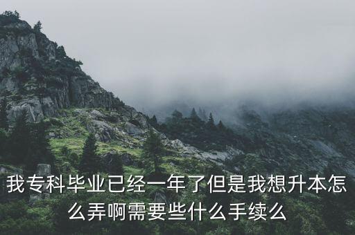 我?？飘厴I(yè)已經(jīng)一年了但是我想升本怎么弄啊需要些什么手續(xù)么