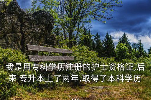 我是用?？茖W(xué)歷注冊的護(hù)士資格證,后來 專升本上了兩年,取得了本科學(xué)歷...