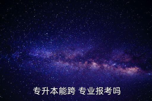  專升本能跨 專業(yè)報考嗎