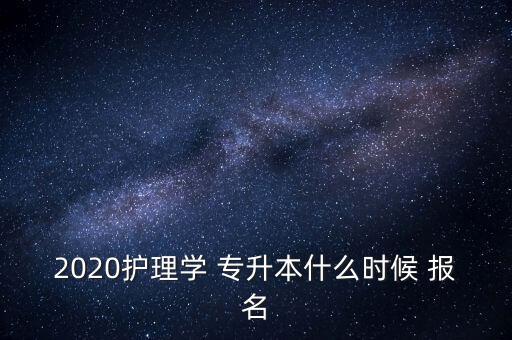 2020護理學 專升本什么時候 報名