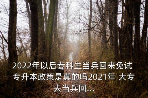 2022年以后專科生當(dāng)兵回來(lái)免試 專升本政策是真的嗎2021年 大專去當(dāng)兵回...
