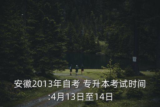 安徽2013年自考 專升本考試時間:4月13日至14日