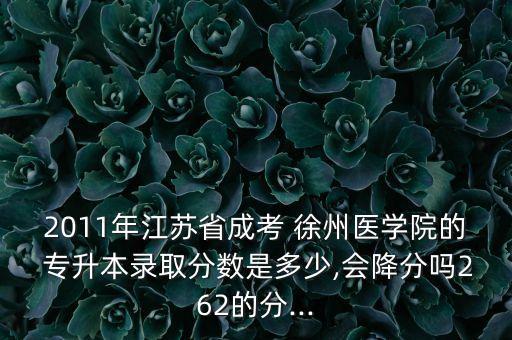 2011年江蘇省成考 徐州醫(yī)學(xué)院的 專升本錄取分數(shù)是多少,會降分嗎262的分...