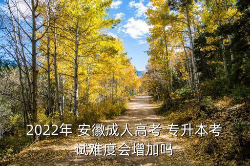 2022年 安徽成人高考 專升本考試難度會增加嗎
