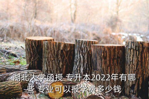 湖北大學(xué)函授 專升本2022年有哪些 專業(yè)可以報學(xué)費多少錢