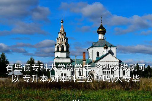 有些讀專科大學(xué)的學(xué)生,畢業(yè)交錢就可以 專升本,對本科生公平嗎(大專畢...