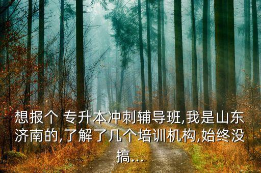想報(bào)個(gè) 專升本沖刺輔導(dǎo)班,我是山東濟(jì)南的,了解了幾個(gè)培訓(xùn)機(jī)構(gòu),始終沒搞...