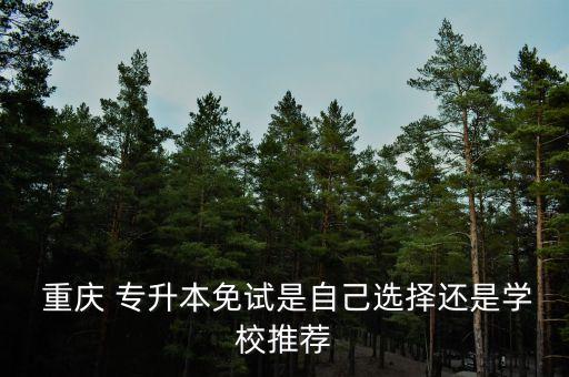  重慶 專升本免試是自己選擇還是學(xué)校推薦