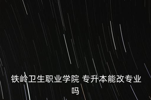  鐵嶺衛(wèi)生職業(yè)學院 專升本能改專業(yè)嗎